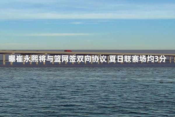 曝崔永熙将与篮网签双向协议 夏日联赛场均3分