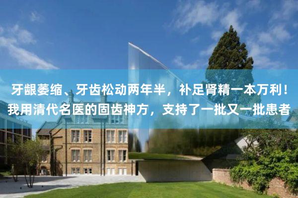 牙龈萎缩、牙齿松动两年半，补足肾精一本万利！我用清代名医的固齿神方，支持了一批又一批患者