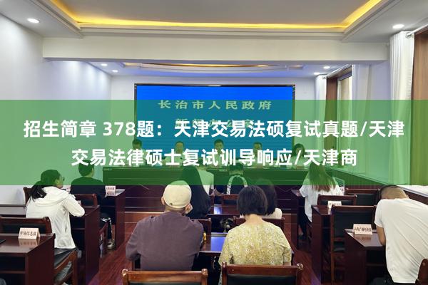 招生简章 378题：天津交易法硕复试真题/天津交易法律硕士复试训导响应/天津商