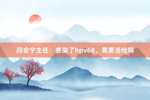 闫会宁主任：感染了hpv68，需要活检吗